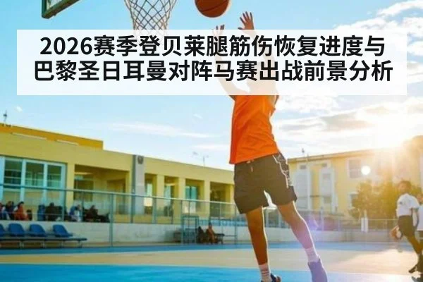 2026赛季登贝莱腿筋伤恢复进度与巴黎圣日耳曼对阵马赛出战前景分析