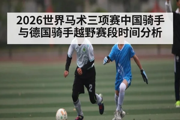 2026世界马术三项赛中国骑手与德国骑手越野赛段时间分析
