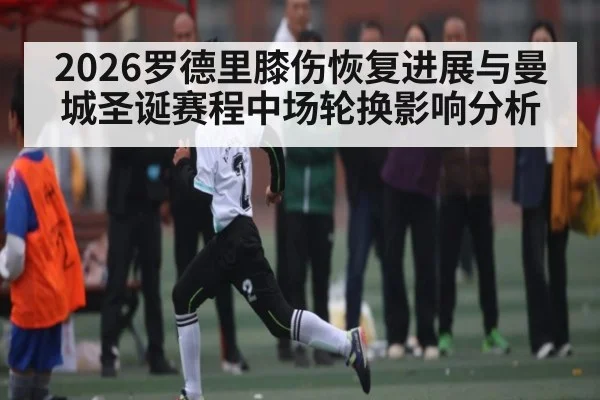 2026罗德里膝伤恢复进展与曼城圣诞赛程中场轮换影响分析