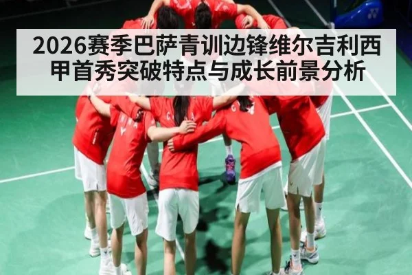 2026赛季巴萨青训边锋维尔吉利西甲首秀突破特点与成长前景分析